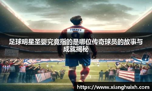 足球明星圣婴究竟指的是哪位传奇球员的故事与成就揭秘